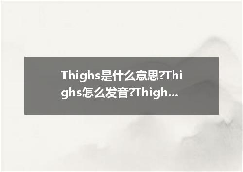 Thighs是什么意思?Thighs怎么发音?Thighs的解释和用法