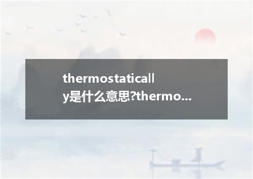 thermostatically是什么意思?thermostatically怎么发音?thermostatically的解释和用法