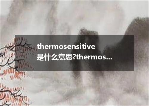 thermosensitive是什么意思?thermosensitive怎么发音?thermosensitive的解释和用法