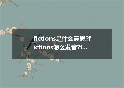 fictions是什么意思?fictions怎么发音?fictions的解释和用法