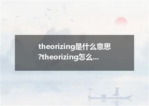 theorizing是什么意思?theorizing怎么发音?theorizing的解释和用法