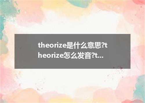 theorize是什么意思?theorize怎么发音?theorize的解释和用法