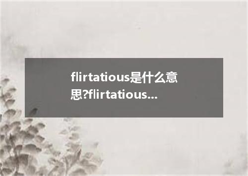 flirtatious是什么意思?flirtatious怎么发音?flirtatious的解释和用法