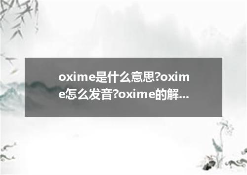 oxime是什么意思?oxime怎么发音?oxime的解释和用法