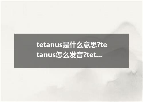 tetanus是什么意思?tetanus怎么发音?tetanus的解释和用法
