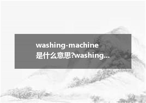 washing-machine是什么意思?washing-machine怎么发音?washing-machine的解释和用法