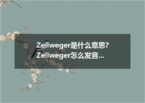Zellweger是什么意思?Zellweger怎么发音?Zellweger的解释和用法