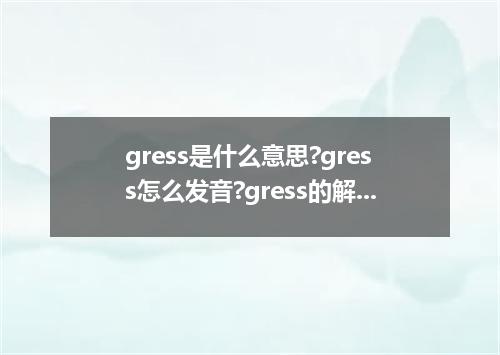 gress是什么意思?gress怎么发音?gress的解释和用法
