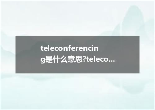 teleconferencing是什么意思?teleconferencing怎么发音?teleconferencing的解释和用法