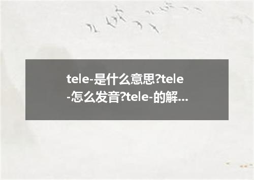 tele-是什么意思?tele-怎么发音?tele-的解释和用法