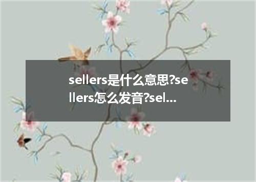 sellers是什么意思?sellers怎么发音?sellers的解释和用法
