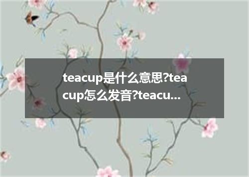 teacup是什么意思?teacup怎么发音?teacup的解释和用法