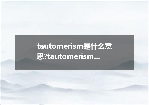 tautomerism是什么意思?tautomerism怎么发音?tautomerism的解释和用法