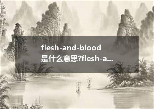 flesh-and-blood是什么意思?flesh-and-blood怎么发音?flesh-and-blood的解释和用法