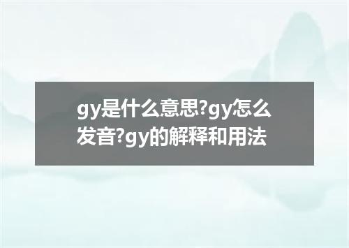 gy是什么意思?gy怎么发音?gy的解释和用法
