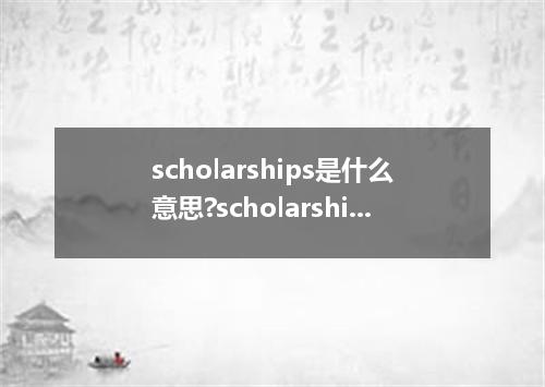 scholarships是什么意思?scholarships怎么发音?scholarships的解释和用法