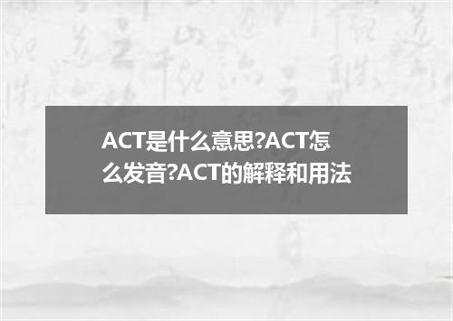 ACT是什么意思?ACT怎么发音?ACT的解释和用法