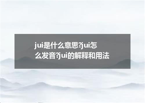 jui是什么意思?jui怎么发音?jui的解释和用法