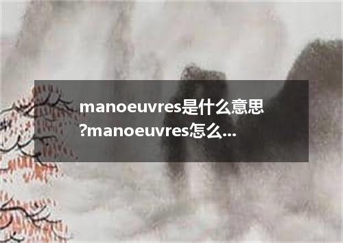 manoeuvres是什么意思?manoeuvres怎么发音?manoeuvres的解释和用法
