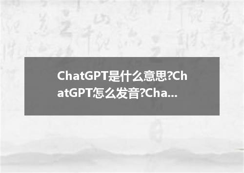 ChatGPT是什么意思?ChatGPT怎么发音?ChatGPT的解释和用法