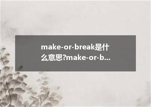 make-or-break是什么意思?make-or-break怎么发音?make-or-break的解释和用法