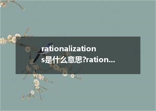 rationalizations是什么意思?rationalizations怎么发音?rationalizations的解释和用法