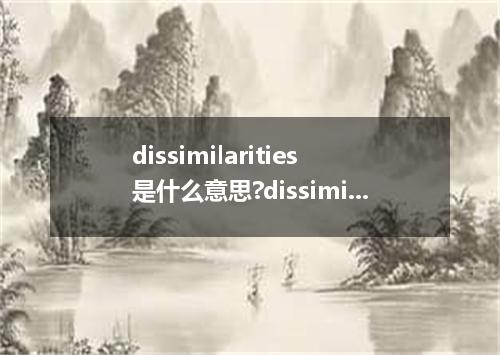 dissimilarities是什么意思?dissimilarities怎么发音?dissimilarities的解释和用法