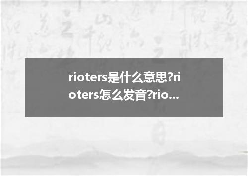 rioters是什么意思?rioters怎么发音?rioters的解释和用法