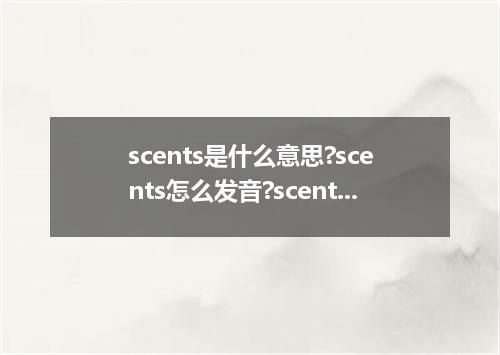 scents是什么意思?scents怎么发音?scents的解释和用法
