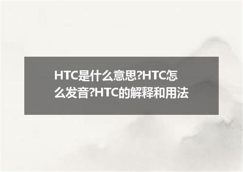 HTC是什么意思?HTC怎么发音?HTC的解释和用法