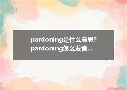 pardoning是什么意思?pardoning怎么发音?pardoning的解释和用法