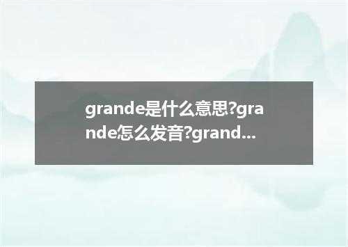 grande是什么意思?grande怎么发音?grande的解释和用法