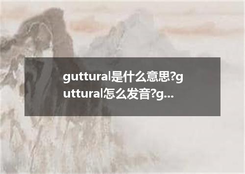 guttural是什么意思?guttural怎么发音?guttural的解释和用法