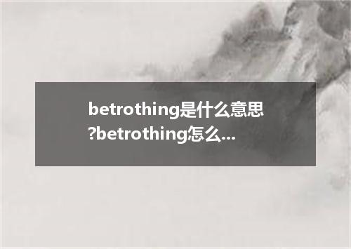 betrothing是什么意思?betrothing怎么发音?betrothing的解释和用法