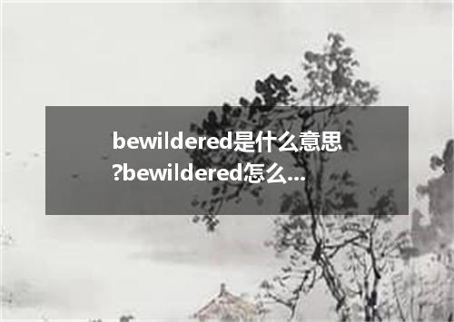 bewildered是什么意思?bewildered怎么发音?bewildered的解释和用法