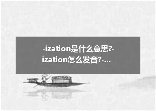 -ization是什么意思?-ization怎么发音?-ization的解释和用法