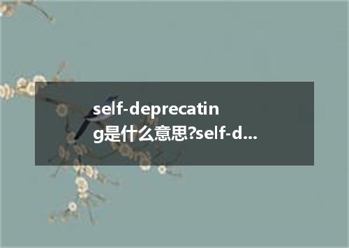 self-deprecating是什么意思?self-deprecating怎么发音?self-deprecating的解释和用法