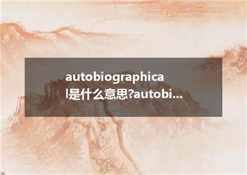 autobiographical是什么意思?autobiographical怎么发音?autobiographical的解释和用法