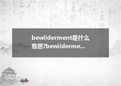 bewilderment是什么意思?bewilderment怎么发音?bewilderment的解释和用法