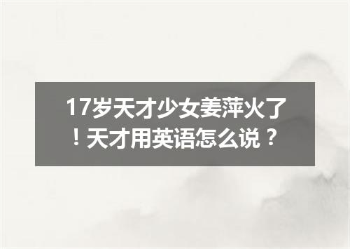 17岁天才少女姜萍火了!天才用英语怎么说?