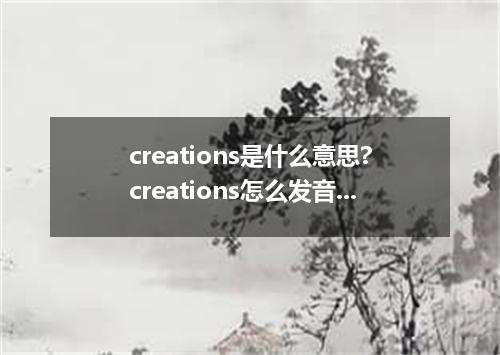 creations是什么意思?creations怎么发音?creations的解释和用法