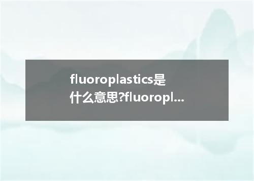 fluoroplastics是什么意思?fluoroplastics怎么发音?fluoroplastics的解释和用法