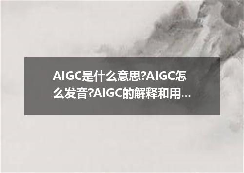 AIGC是什么意思?AIGC怎么发音?AIGC的解释和用法