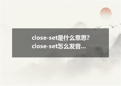 close-set是什么意思?close-set怎么发音?close-set的解释和用法