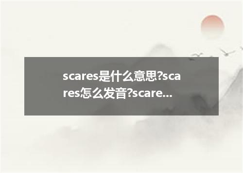 scares是什么意思?scares怎么发音?scares的解释和用法