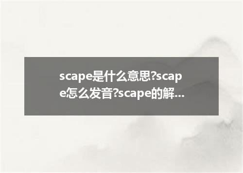 scape是什么意思?scape怎么发音?scape的解释和用法