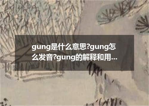 gung是什么意思?gung怎么发音?gung的解释和用法