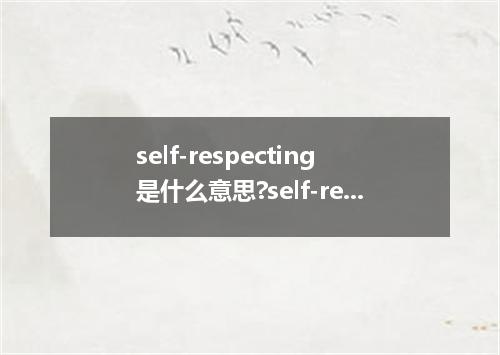 self-respecting是什么意思?self-respecting怎么发音?self-respecting的解释和用法