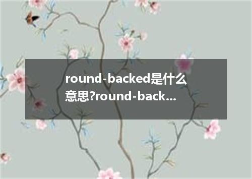 round-backed是什么意思?round-backed怎么发音?round-backed的解释和用法