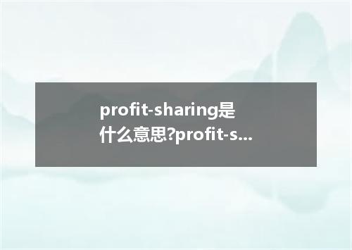 profit-sharing是什么意思?profit-sharing怎么发音?profit-sharing的解释和用法
